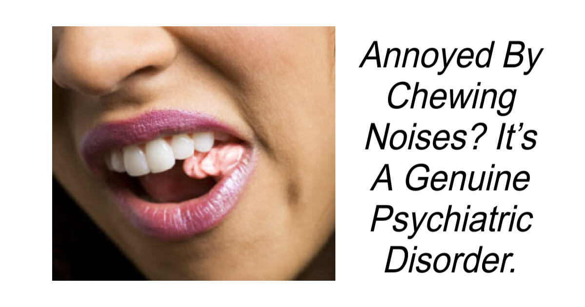 Annoyed By Chewing Noises It’s A Genuine Psychiatric Disorder.