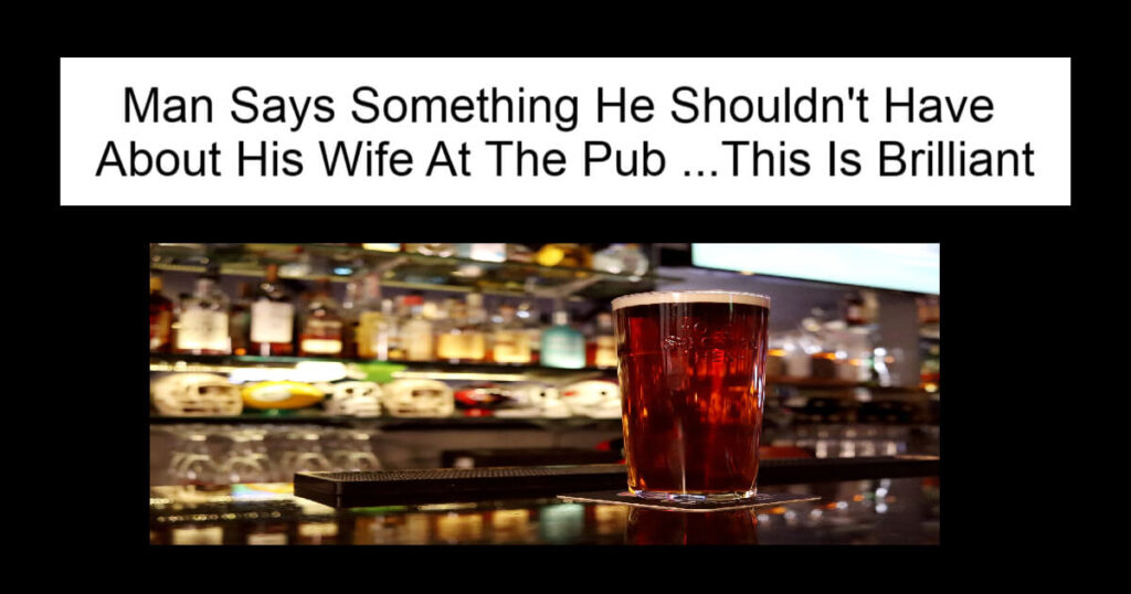 Man Says Something He Shouldn't Have About His Wife At The Pub